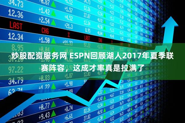 炒股配资服务网 ESPN回顾湖人2017年夏季联赛阵容，这成才率真是拉满了