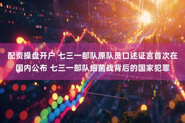 配资操盘开户 七三一部队原队员口述证言首次在国内公布 七三一部队细菌战背后的国家犯罪