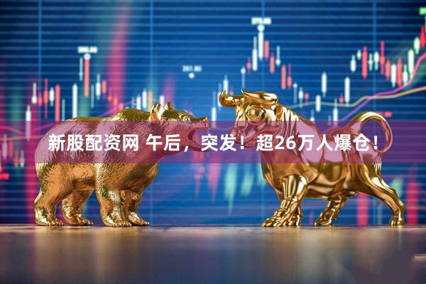 新股配资网 午后，突发！超26万人爆仓！