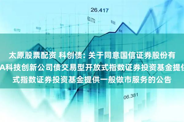 太原股票配资 科创债: 关于同意国信证券股份有限公司为博时上证AAA科技创新公司债交易型开放式指数证券投资基金提供一般做市服务的公告