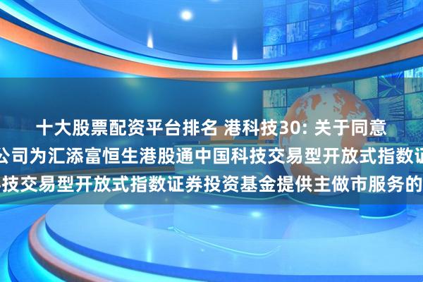 十大股票配资平台排名 港科技30: 关于同意中国银河证券股份有限公司为汇添富恒生港股通中国科技交易型开放式指数证券投资基金提供主做市服务的公告