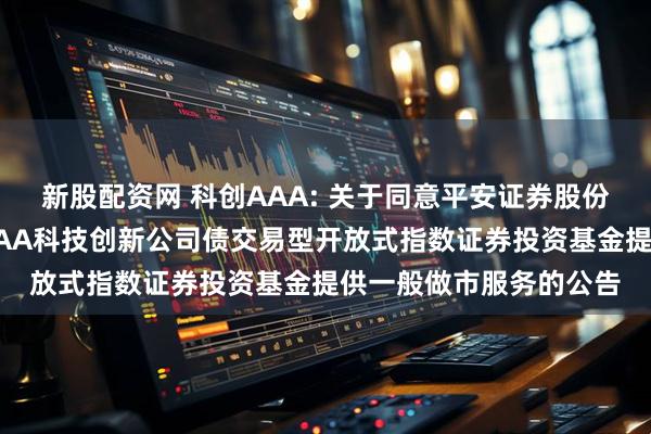 新股配资网 科创AAA: 关于同意平安证券股份有限公司为华夏中证AAA科技创新公司债交易型开放式指数证券投资基金提供一般做市服务的公告