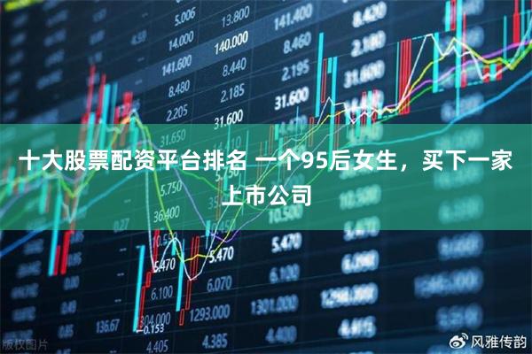 十大股票配资平台排名 一个95后女生，买下一家上市公司
