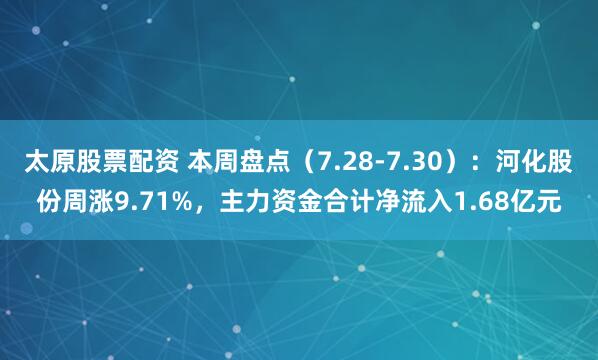 太原股票配资 本周盘点（7.28-7.30）：河化股份周涨9.71%，主力资金合计净流入1.68亿元