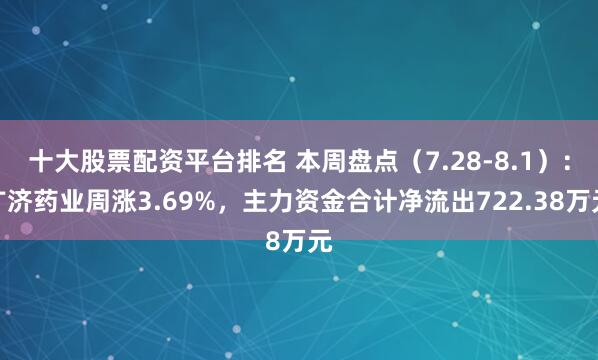 十大股票配资平台排名 本周盘点（7.28-8.1）：广济药业周涨3.69%，主力资金合计净流出722.38万元