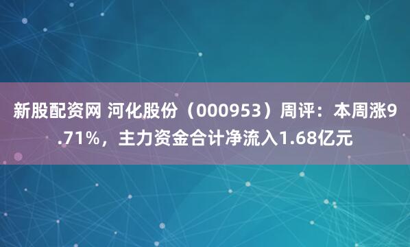 新股配资网 河化股份（000953）周评：本周涨9.71%，主力资金合计净流入1.68亿元