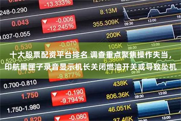 十大股票配资平台排名 调查重点聚焦操作失当，印航黑匣子录音显示机长关闭燃油开关或导致坠机