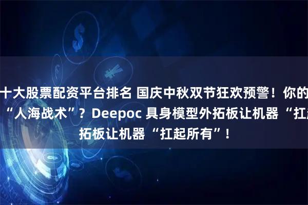 十大股票配资平台排名 国庆中秋双节狂欢预警！你的企业还在 “人海战术”？Deepoc 具身模型外拓板让机器 “扛起所有”！