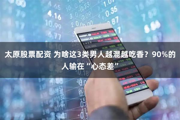 太原股票配资 为啥这3类男人越混越吃香？90%的人输在“心态差”