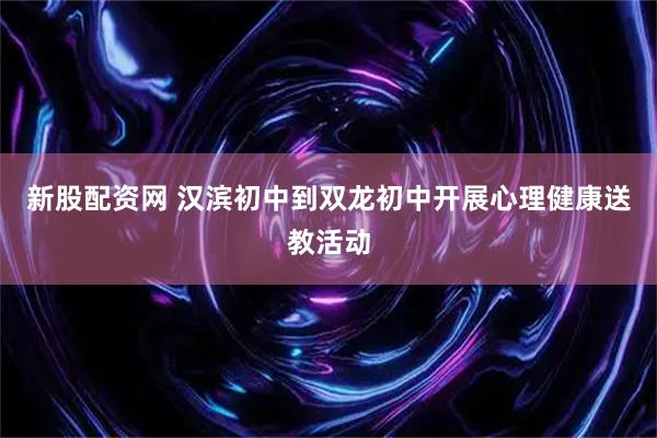 新股配资网 汉滨初中到双龙初中开展心理健康送教活动