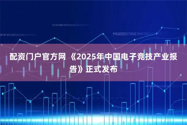 配资门户官方网 《2025年中国电子竞技产业报告》正式发布