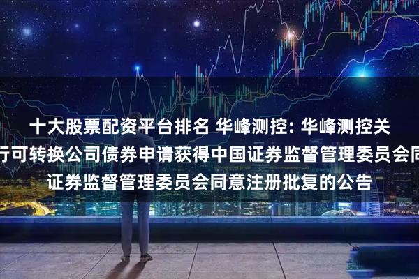 十大股票配资平台排名 华峰测控: 华峰测控关于向不特定对象发行可转换公司债券申请获得中国证券监督管理委员会同意注册批复的公告