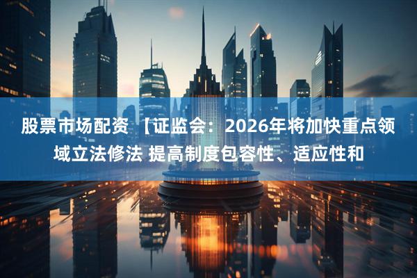 股票市场配资 【证监会：2026年将加快重点领域立法修法 提高制度包容性、适应性和