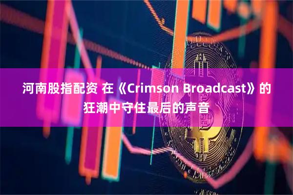 河南股指配资 在《Crimson Broadcast》的狂潮中守住最后的声音