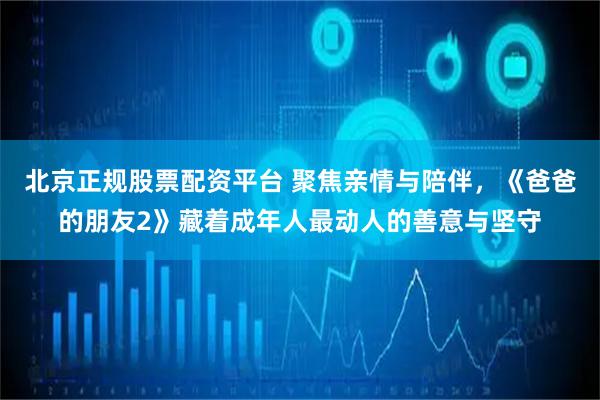 北京正规股票配资平台 聚焦亲情与陪伴，《爸爸的朋友2》藏着成年人最动人的善意与坚守