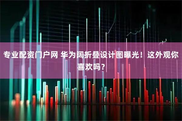 专业配资门户网 华为阔折叠设计图曝光！这外观你喜欢吗？