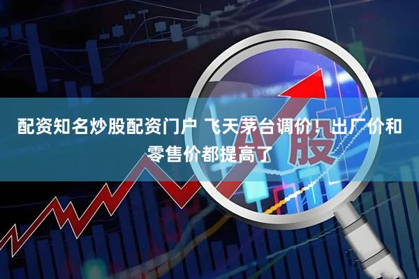 配资知名炒股配资门户 飞天茅台调价！出厂价和零售价都提高了