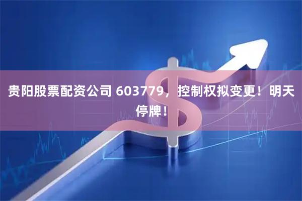 贵阳股票配资公司 603779，控制权拟变更！明天停牌！