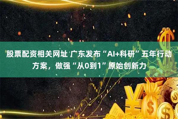 股票配资相关网址 广东发布“AI+科研”五年行动方案，做强“从0到1”原始创新力