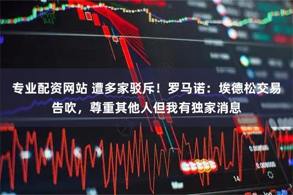 专业配资网站 遭多家驳斥！罗马诺：埃德松交易告吹，尊重其他人但我有独家消息