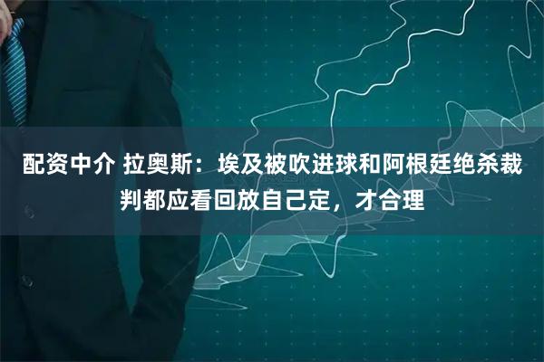 配资中介 拉奥斯：埃及被吹进球和阿根廷绝杀裁判都应看回放自己定，才合理